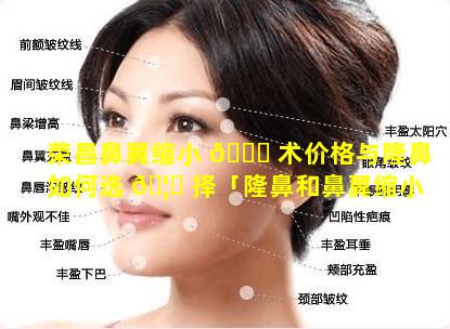 荣昌鼻翼缩小 🐕 术价格与隆鼻如何选 🦅 择「隆鼻和鼻翼缩小的两种手术成功率大不大」